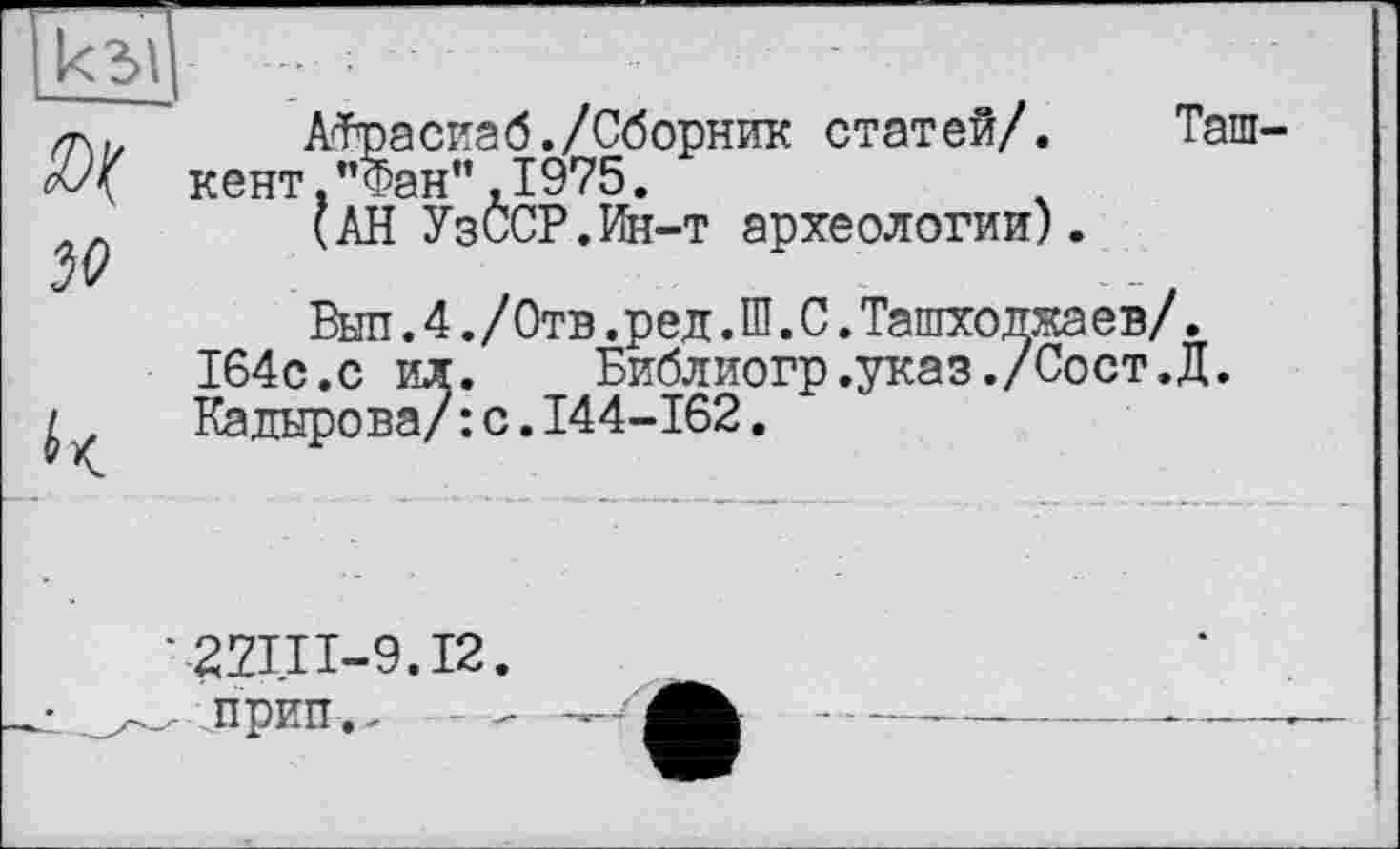 ﻿АТрасигб./Сборник статей/. Таш кент."Фан”,1975.
(АН У з ССР.Ин-т археологии).
Вып.4./0тв.ред.Ш.С.Ташходжаев/.
164с.с ил.	Библиогр.указ./Сост.Д.
Кадырова/: с.144-162.
22ІП-9.І2. лрип,- ■--